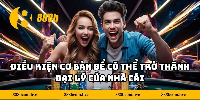Điều kiện cơ bản để có thể trở thành đại lý của nhà cái